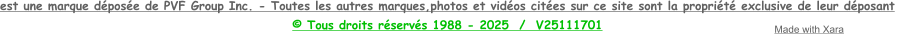 est une marque déposée de PVF Group Inc. - Toutes les autres marques,photos et vidéos citées sur ce site sont la propriété exclusive de leur déposant  © Tous droits réservés 1988 - 2025  /  V25111701 Made with Xara